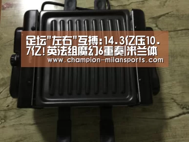 足坛左右互搏:14.3亿压10.7亿!英法组魔幻6重奏|米兰体育全站(图1) 米兰体育全站