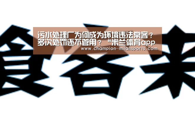污水处理厂为何成为环境违法常客?多次处罚还不管用?“米兰体育app网址”(图3) 米兰体育全站下载