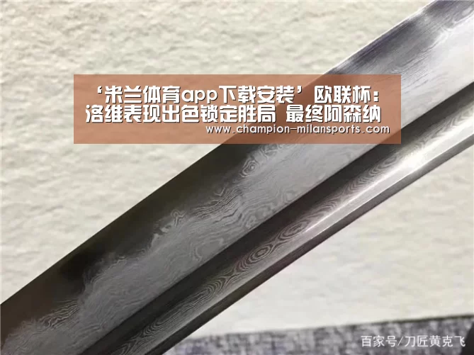 ‘米兰体育app下载安装’欧联杯:洛维表现出色锁定胜局 最终阿森纳取得胜利(图2) 米兰体育全站下载