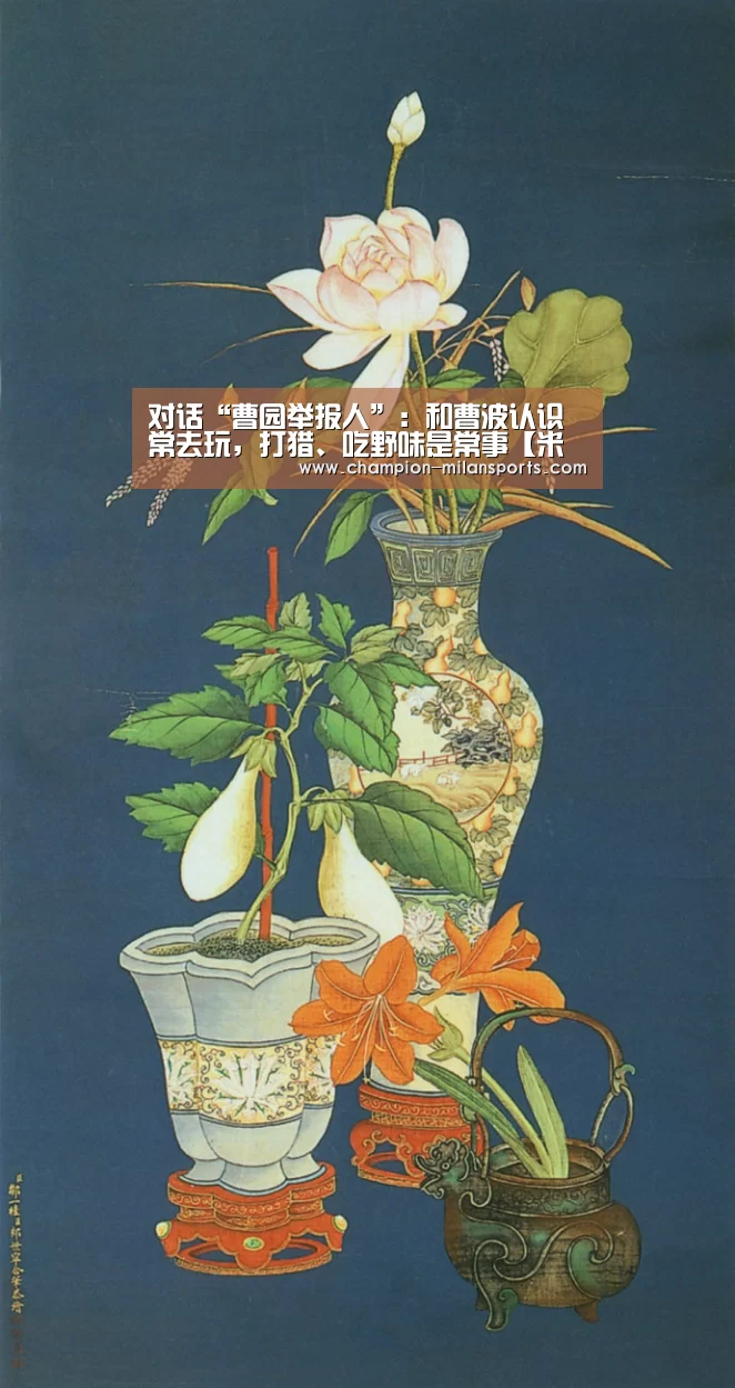 对话“曹园举报人”:和曹波认识常去玩,打猎、吃野味是常事【米兰体育app网址】(图1) 米兰体育全站
