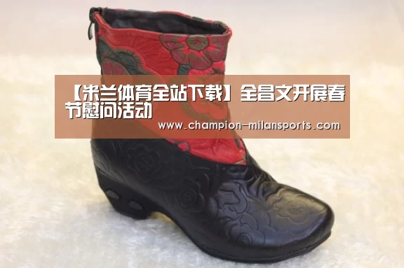 【米兰体育全站下载】全昌文开展春节慰问活动(图1) 米兰体育app下载安装