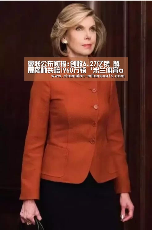 曼联公布财报:创收6.27亿镑 解雇穆帅共赔1960万镑‘米兰体育app下载安装’(图2) 米兰体育全站