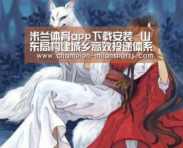米兰体育app下载安装-山东局构建城乡高效投递体系释放末端服务新动能(图2) 米兰体育全站下载
