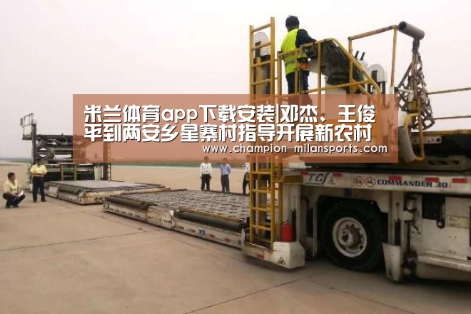 米兰体育app下载安装|邓杰、王俊平到两安乡星寨村指导开展新农村建设和扶贫工作(图2) 米兰体育全站