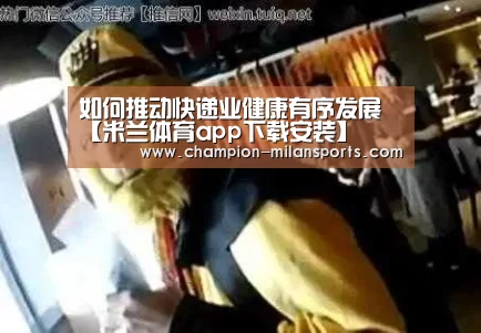 如何推动快递业健康有序发展【米兰体育app下载安装】(图3) 米兰体育全站