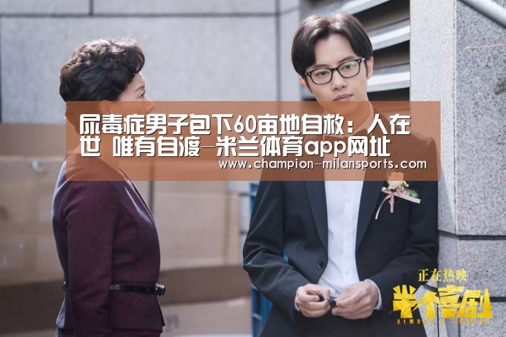 尿毒症男子包下60亩地自救:人在世 唯有自渡-米兰体育app网址(图1) 米兰体育全站下载